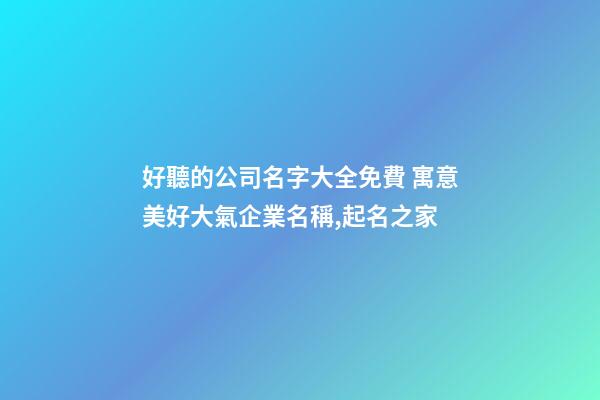 好聽的公司名字大全免費 寓意美好大氣企業名稱,起名之家-第1張-公司起名-玄機派